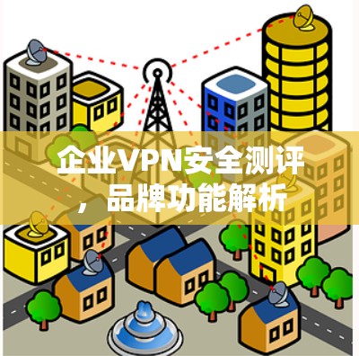 企业VPN安全测评,品牌功能解析