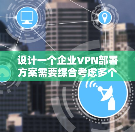设计一个企业VPN部署方案需要综合考虑多个因素,确保企业的数据安全和合规。以下是一个分步的指南,帮助您构建一个高效且有效的方案