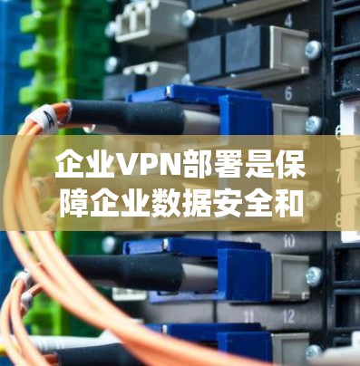 企业VPN部署是保障企业数据安全和隐私的重要措施。以下是一个系统的部署方法指南,涵盖选择、配置、安全和实施等关键步骤