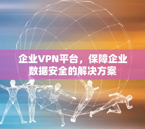 企业VPN平台，保障企业数据安全的解决方案