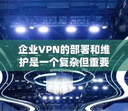 企业VPN的部署和维护是一个复杂但重要的过程，旨在保护企业的数据和用户隐私。以下是一个结构化的指南，帮助您系统地理解和实施企业VPN的部署和维护