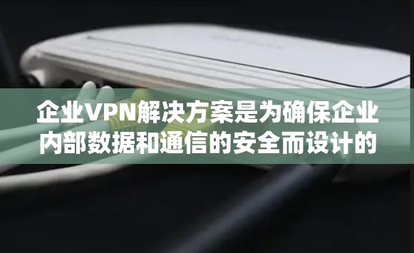 企业VPN解决方案是为确保企业内部数据和通信的安全而设计的网络服务,旨在保护企业内部和外部网络的安全。以下是一个系统化的总结