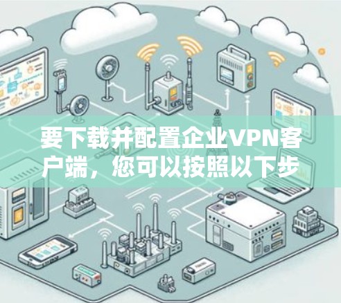 要下载并配置企业VPN客户端,您可以按照以下步骤进行