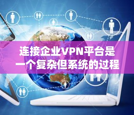 连接企业VPN平台是一个复杂但系统的过程,需要综合考虑多个因素以确保数据安全、合规性和企业的运营需求。以下是一个结构化的指南,帮助您在选择企业VPN平台时做出明智的决策
