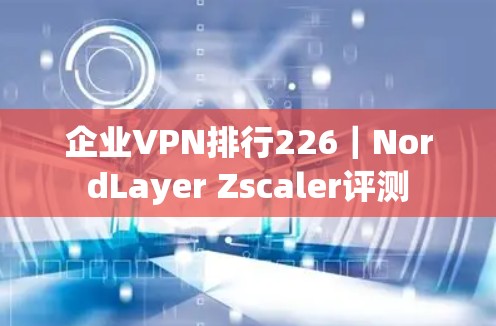 企业VPN排行226|NordLayer Zscaler评测