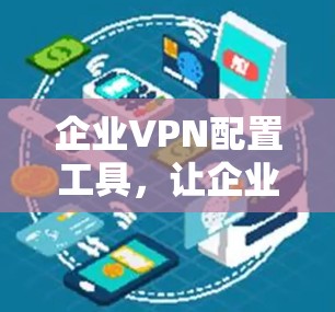 企业VPN配置工具，让企业更安全的通信选择