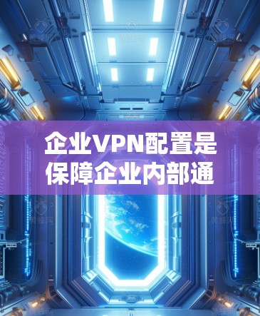企业VPN配置是保障企业内部通信安全的重要措施,能够有效防止数据泄露和窃取。以下是企业VPN配置的教程,涵盖基本步骤和注意事项