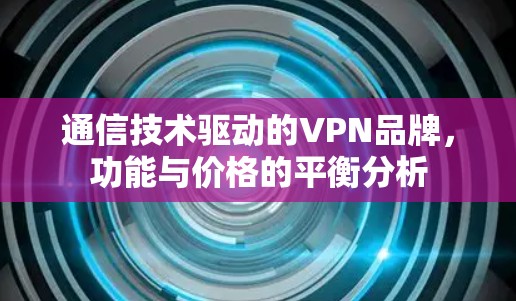 通信技术驱动的VPN品牌，功能与价格的平衡分析