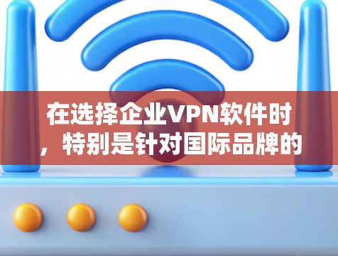 在选择企业VPN软件时,特别是针对国际品牌的考虑,以下是一些综合性的推荐
