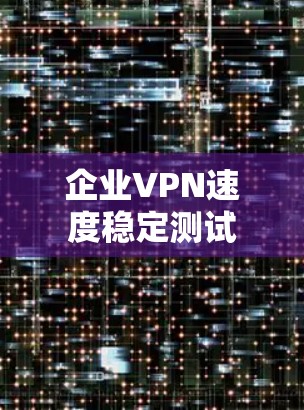 企业VPN速度稳定测试