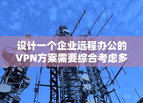 设计一个企业远程办公的VPN方案需要综合考虑多个方面，以确保数据安全、员工安全和企业合规。以下是一个逐步的方案设计过程