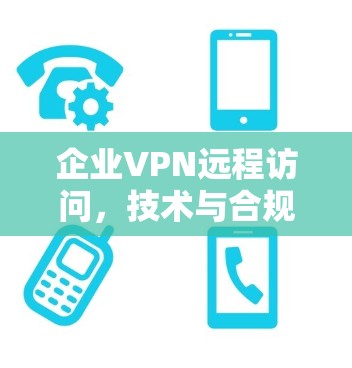 企业VPN远程访问,技术与合规的平衡