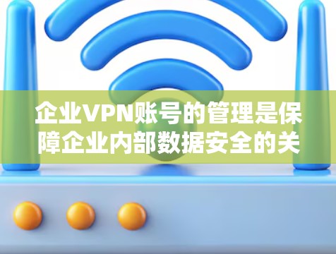 企业VPN账号的管理是保障企业内部数据安全的关键环节。以下是一些有效的权限控制方法和策略,帮助企业在实现企业VPN的同时,确保数据的安全和合规性