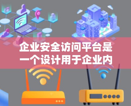 企业安全访问平台是一个设计用于企业内部管理的工具,旨在确保企业的访问权限和数据安全。以下是一个详细的概述
