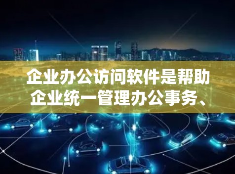 企业办公访问软件是帮助企业统一管理办公事务、完成文档协作、进行会议沟通的工具。以下是一些常见的企业办公访问软件及其特点，供您参考