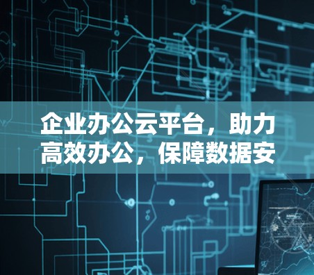 企业办公云平台，助力高效办公，保障数据安全