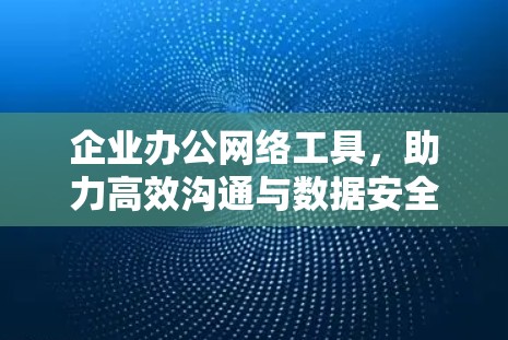 企业办公网络工具,助力高效沟通与数据安全