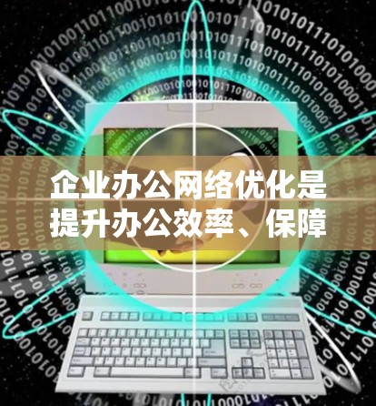 企业办公网络优化是提升办公效率、保障数据安全、降低成本的重要环节。以下是一些优化的企业办公网络建议,涵盖技术、管理、安全和用户体验等多个方面