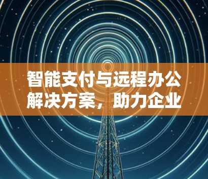 智能支付与远程办公解决方案,助力企业数字化转型