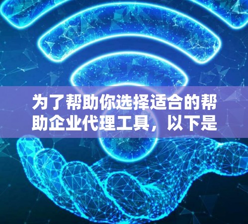 为了帮助你选择适合的帮助企业代理工具,以下是一个结构化的推荐,涵盖联系、获取信息、管理服务和沟通等多个方面