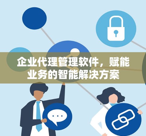 企业代理管理软件,赋能业务的智能解决方案