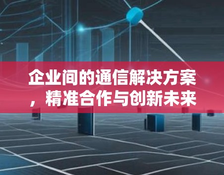 企业间的通信解决方案,精准合作与创新未来