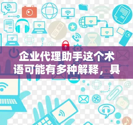 企业代理助手这个术语可能有多种解释,具体含义取决于上下文。以下是一些可能的解释和建议