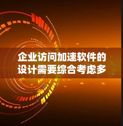 企业访问加速软件的设计需要综合考虑多个模块和技术,以满足不同用户的需求和系统需求。以下是对该软件设计的详细分析和建议