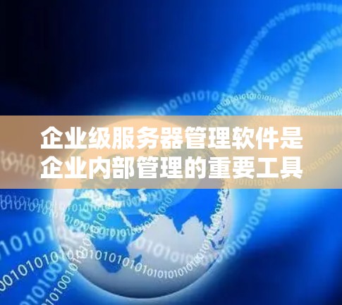 企业级服务器管理软件是企业内部管理的重要工具,能够满足企业对高效、安全和稳定服务器管理的需求。以下是详细的总结