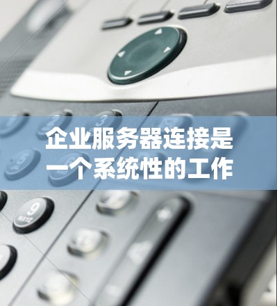 企业服务器连接是一个系统性的工作,涉及多个步骤和工具,以确保数据传输和访问的顺畅。以下是一个详细的步骤指南,帮助你理解和执行企业服务器连接的流程
