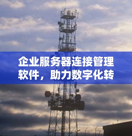 企业服务器连接管理软件,助力数字化转型的智能解决方案