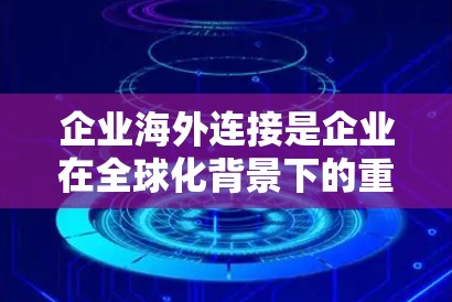 企业海外连接是企业在全球化背景下的重要战略,涉及多方面的合作与管理,旨在通过物流、贸易、财务等多方面合作,促进业务扩展和市场拓展。以下是对该主题的详细分析和总结