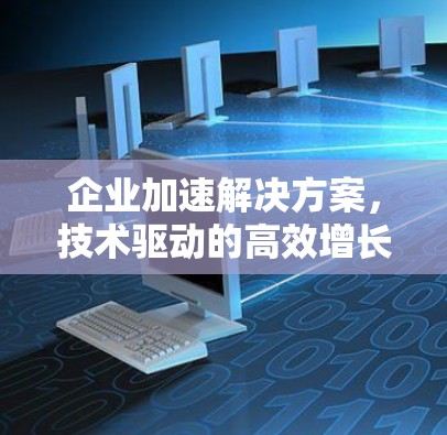 企业加速解决方案,技术驱动的高效增长之道