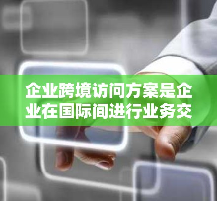 企业跨境访问方案是企业在国际间进行业务交流、技术交流或人员交流时所制定的计划和流程。以下是一个企业跨境访问方案的框架和内容,可以根据具体业务需求进行调整和优化
