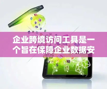 企业跨境访问工具是一个旨在保障企业数据安全和合规的工具,允许员工或团队访问内部设备,但不被第三方未经授权控制。以下是对该工具的详细分析