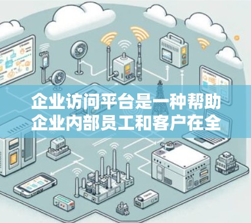 企业访问平台是一种帮助企业内部员工和客户在全球范围内访问外部企业网络服务的工具。以下是对该平台的详细分析和总结