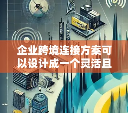 企业跨境连接方案可以设计成一个灵活且高效的沟通工具，帮助企业在跨国运营中维护良好的沟通和协作。以下是一个详细的方案框架，涵盖主要功能和步骤