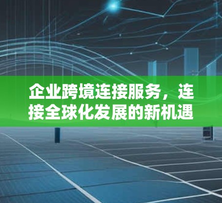 企业跨境连接服务,连接全球化发展的新机遇