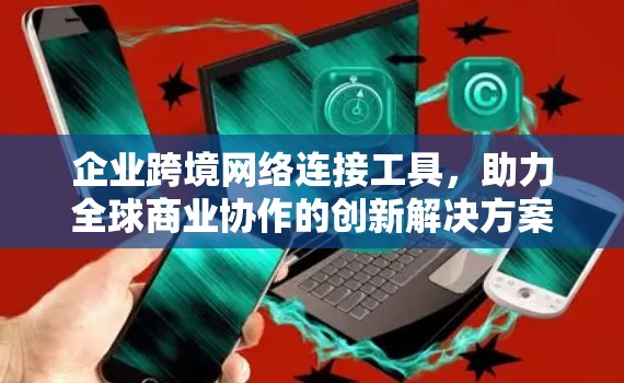 企业跨境网络连接工具,助力全球商业协作的创新解决方案