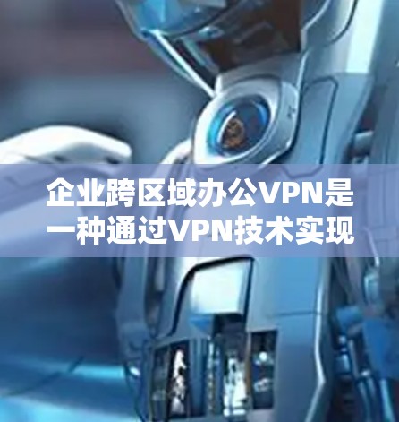 企业跨区域办公VPN是一种通过VPN技术实现企业内部员工和办公地点之间的数据安全保护和信息传输的解决方案。以下是关于企业跨区域办公VPN的一些关键点