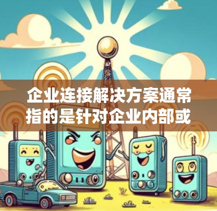 企业连接解决方案通常指的是针对企业内部或外部网络中的数据、系统和功能之间的连接问题,旨在实现数据、业务和系统之间的高效、可靠和灵活的连接。以下是一些可能涉及的企业连接解决方案的核心要素