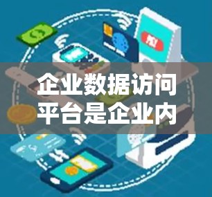 企业数据访问平台是企业内部数据管理的重要工具,用于访问和处理企业内部的数据。以下是对该平台的详细分析和总结