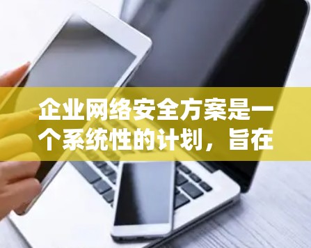 企业网络安全方案是一个系统性的计划,旨在保障企业的数据、用户信息和重要资产的安全。以下是一个常见的企业网络安全方案的结构和内容