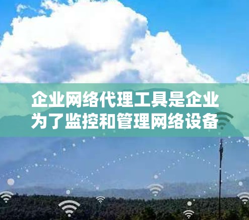 企业网络代理工具是企业为了监控和管理网络设备和资源而使用的工具,这些工具能够实时监控企业的关键系统,提供安全、高效的监控和管理,从而优化运营效率并符合合规要求。以下是对这些工具的详细介绍 企业网络代理工具是企业为了监控和管理网络设备和资源而使用的工具,这些工具能够实时监控企业的关键系统,提供安全、高效的监控和管理,从而优化运营效率并符合合规要求。以下是对这些工具的详细介绍