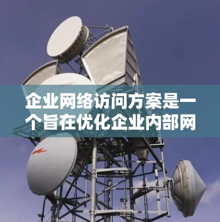 企业网络访问方案是一个旨在优化企业内部网络运行、保障数据安全、提高运营效率和合规性的策略。以下是一个详细的网络访问方案框架,供您参考