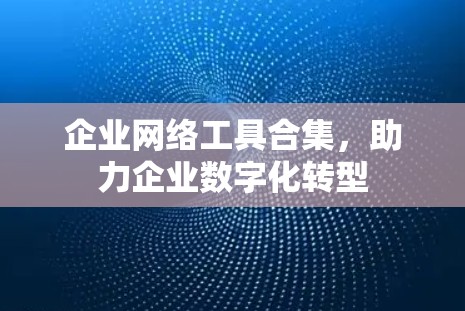 企业网络工具合集,助力企业数字化转型