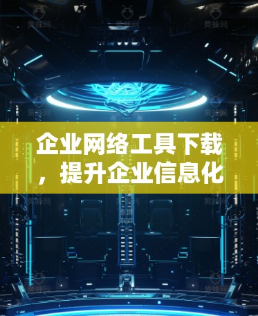 企业网络工具下载,提升企业信息化水平的关键词