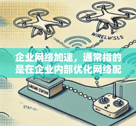 企业网络加速，通常指的是在企业内部优化网络配置，提升内部网络性能，以支持高效的工作流程和业务需求。以下是一些常见的企业网络加速方法