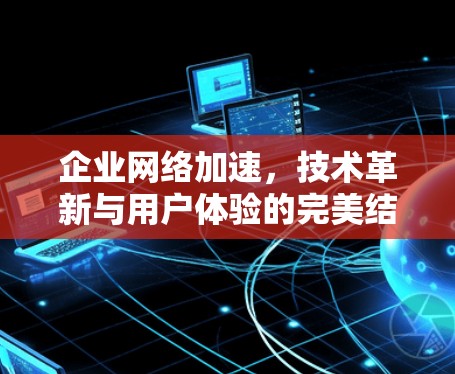 企业网络加速,技术革新与用户体验的完美结合