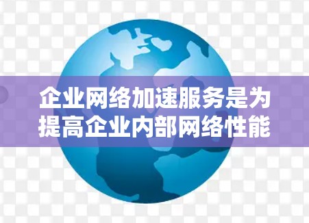 企业网络加速服务是为提高企业内部网络性能而设计的工具,旨在优化数据传输效率,减少延迟并提升用户体验。以下是对该服务的详细分析和总结
